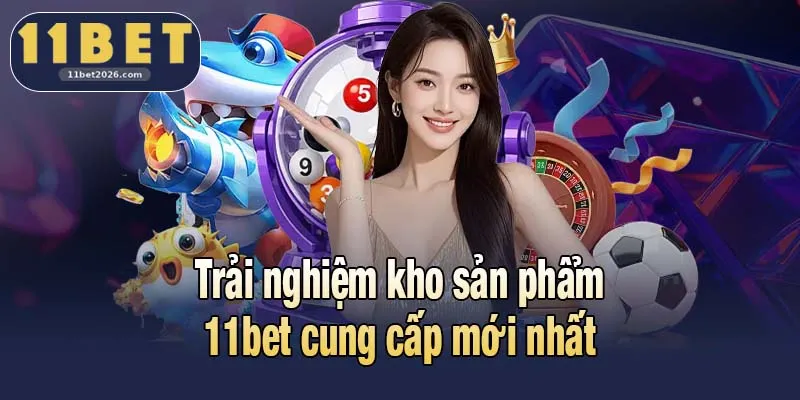11BET 2026 6 Trải nghiệm kho sản phẩm 11bet cung cấp mới nhất