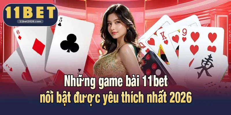 Những game bài 11bet nổi bật được yêu thích nhất 2026
